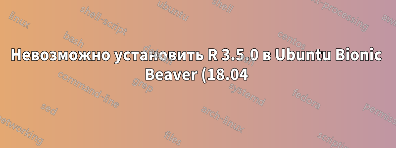 Невозможно установить R 3.5.0 в Ubuntu Bionic Beaver (18.04)