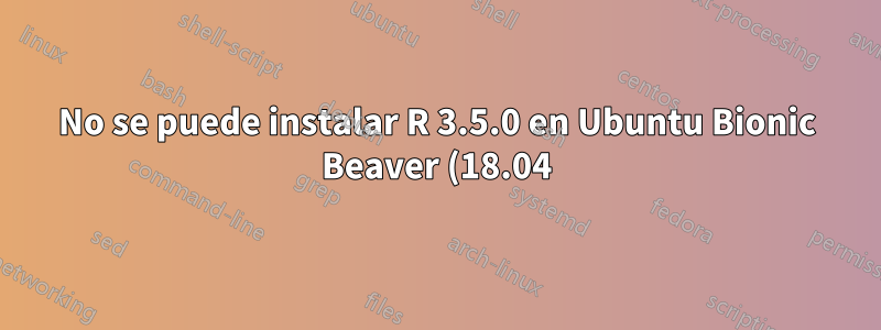 No se puede instalar R 3.5.0 en Ubuntu Bionic Beaver (18.04)