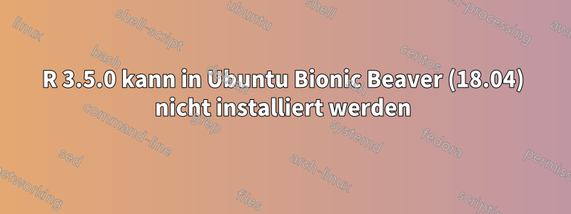 R 3.5.0 kann in Ubuntu Bionic Beaver (18.04) nicht installiert werden