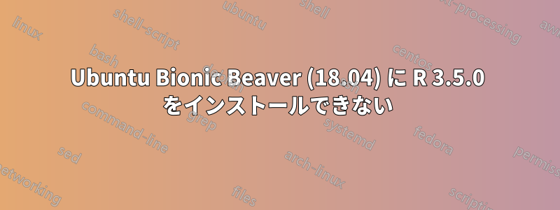 Ubuntu Bionic Beaver (18.04) に R 3.5.0 をインストールできない