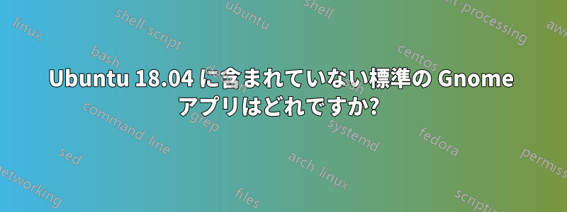 Ubuntu 18.04 に含まれていない標準の Gnome アプリはどれですか? 