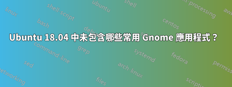 Ubuntu 18.04 中未包含哪些常用 Gnome 應用程式？ 