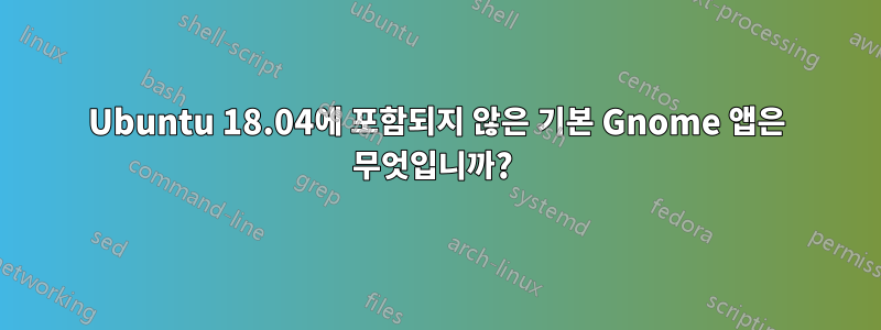 Ubuntu 18.04에 포함되지 않은 기본 Gnome 앱은 무엇입니까? 