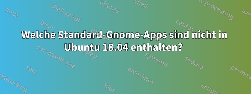 Welche Standard-Gnome-Apps sind nicht in Ubuntu 18.04 enthalten? 