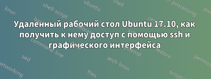 Удаленный рабочий стол Ubuntu 17.10, как получить к нему доступ с помощью ssh и графического интерфейса