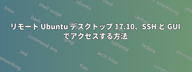 リモート Ubuntu デスクトップ 17.10、SSH と GUI でアクセスする方法