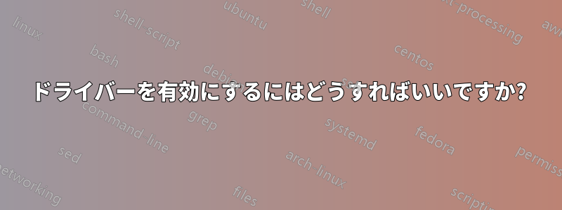 ドライバーを有効にするにはどうすればいいですか?