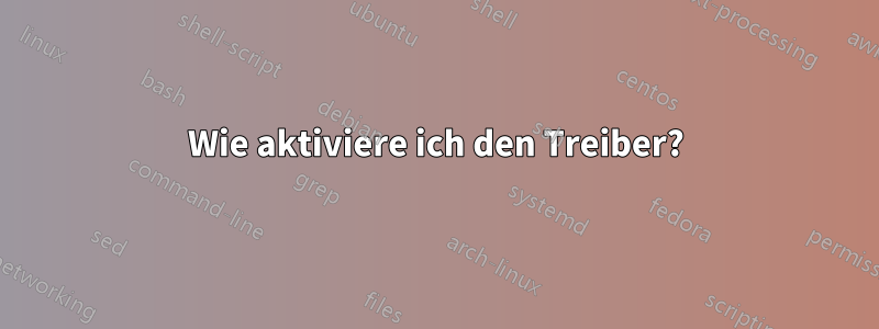 Wie aktiviere ich den Treiber?