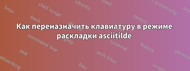 Как переназначить клавиатуру в режиме раскладки asciitilde