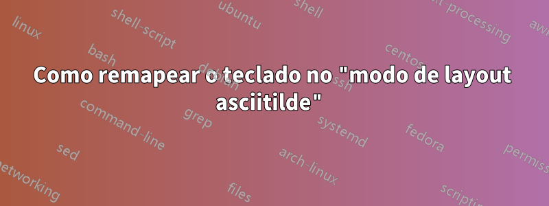 Como remapear o teclado no "modo de layout asciitilde"