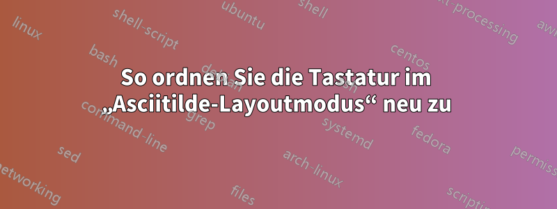 So ordnen Sie die Tastatur im „Asciitilde-Layoutmodus“ neu zu