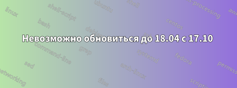 Невозможно обновиться до 18.04 с 17.10