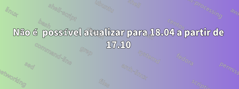 Não é possível atualizar para 18.04 a partir de 17.10