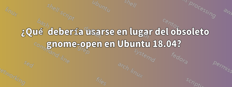 ¿Qué debería usarse en lugar del obsoleto gnome-open en Ubuntu 18.04? 