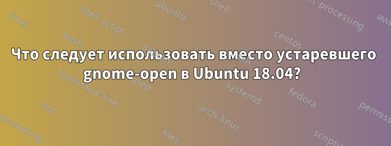 Что следует использовать вместо устаревшего gnome-open в Ubuntu 18.04? 