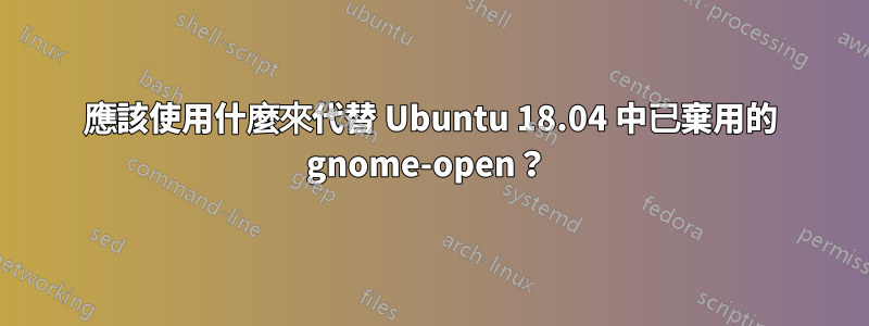 應該使用什麼來代替 Ubuntu 18.04 中已棄用的 gnome-open？ 