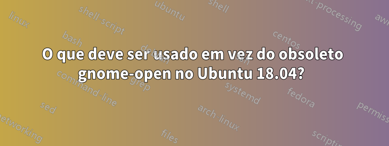 O que deve ser usado em vez do obsoleto gnome-open no Ubuntu 18.04? 