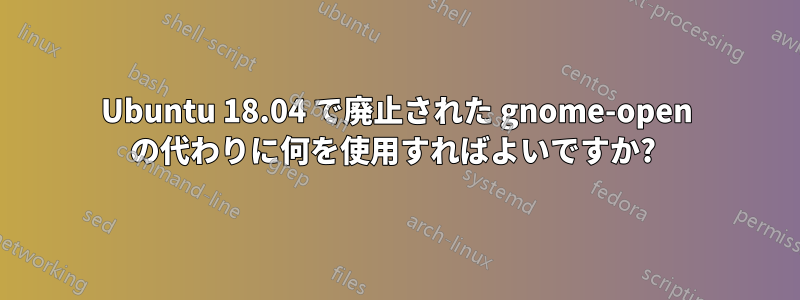 Ubuntu 18.04 で廃止された gnome-open の代わりに何を使用すればよいですか? 