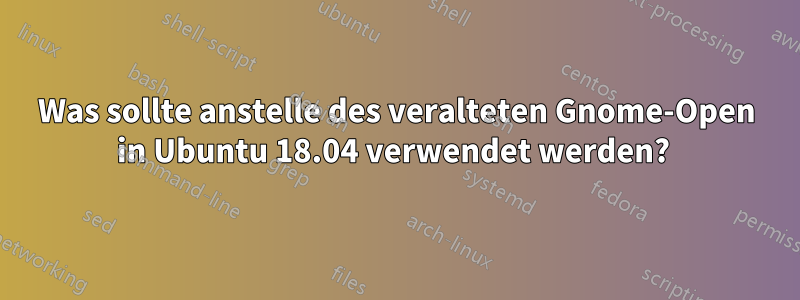 Was sollte anstelle des veralteten Gnome-Open in Ubuntu 18.04 verwendet werden? 