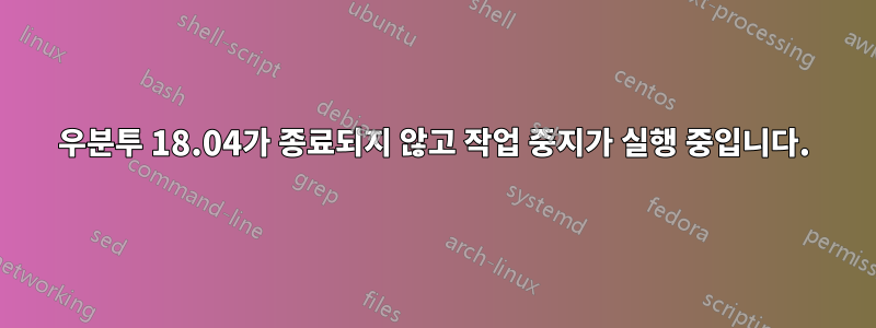 우분투 18.04가 종료되지 않고 작업 중지가 실행 중입니다.