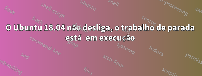 O Ubuntu 18.04 não desliga, o trabalho de parada está em execução