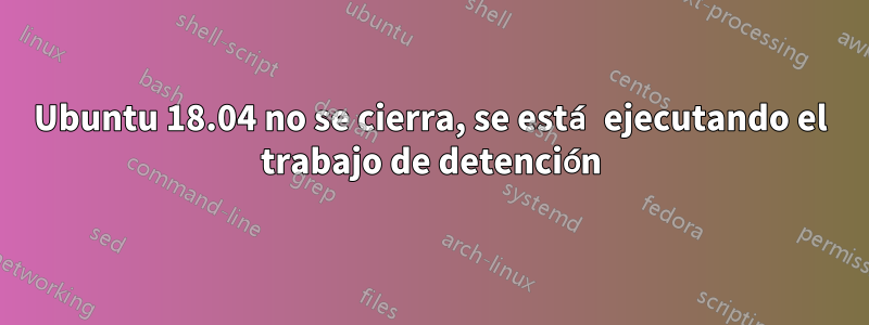 Ubuntu 18.04 no se cierra, se está ejecutando el trabajo de detención