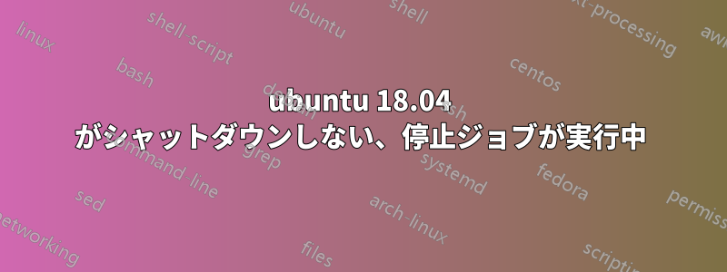 ubuntu 18.04 がシャットダウンしない、停止ジョブが実行中