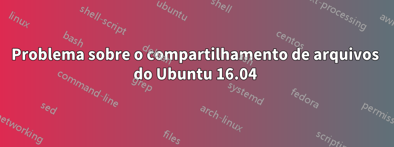 Problema sobre o compartilhamento de arquivos do Ubuntu 16.04