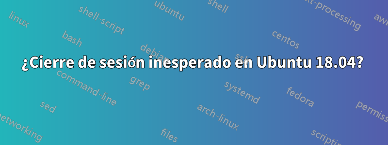 ¿Cierre de sesión inesperado en Ubuntu 18.04?