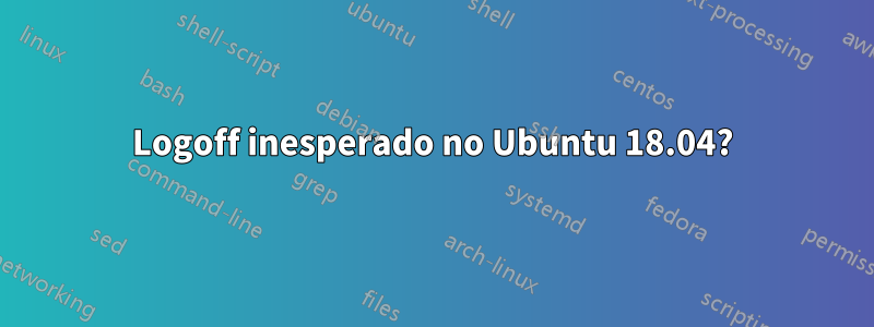 Logoff inesperado no Ubuntu 18.04?