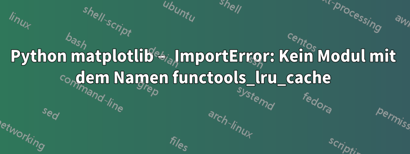 Python matplotlib – ImportError: Kein Modul mit dem Namen functools_lru_cache