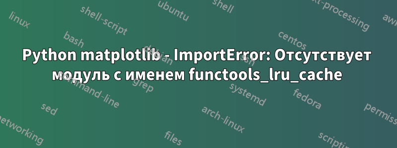 Python matplotlib - ImportError: Отсутствует модуль с именем functools_lru_cache