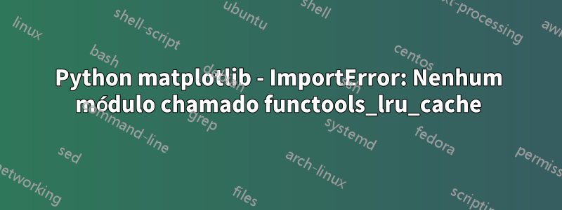 Python matplotlib - ImportError: Nenhum módulo chamado functools_lru_cache