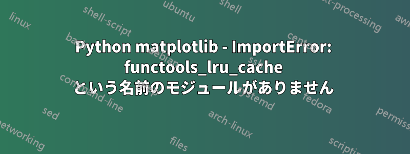 Python matplotlib - ImportError: functools_lru_cache という名前のモジュールがありません