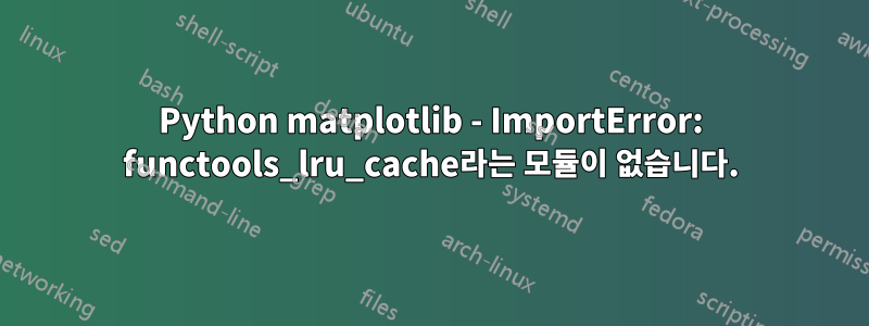 Python matplotlib - ImportError: functools_lru_cache라는 모듈이 없습니다.