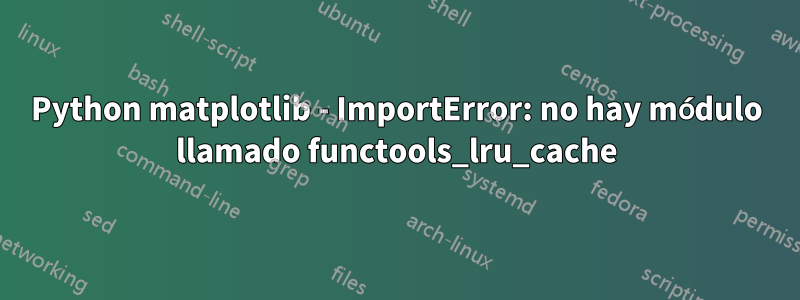 Python matplotlib - ImportError: no hay módulo llamado functools_lru_cache