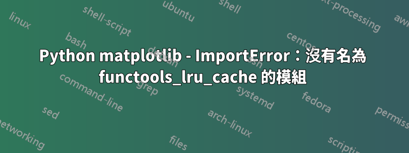 Python matplotlib - ImportError：沒有名為 functools_lru_cache 的模組