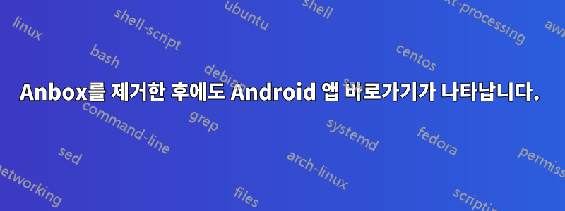 Anbox를 제거한 후에도 Android 앱 바로가기가 나타납니다.