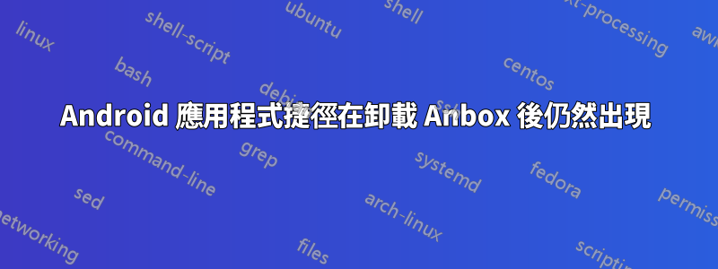 Android 應用程式捷徑在卸載 Anbox 後仍然出現