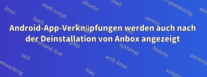 Android-App-Verknüpfungen werden auch nach der Deinstallation von Anbox angezeigt