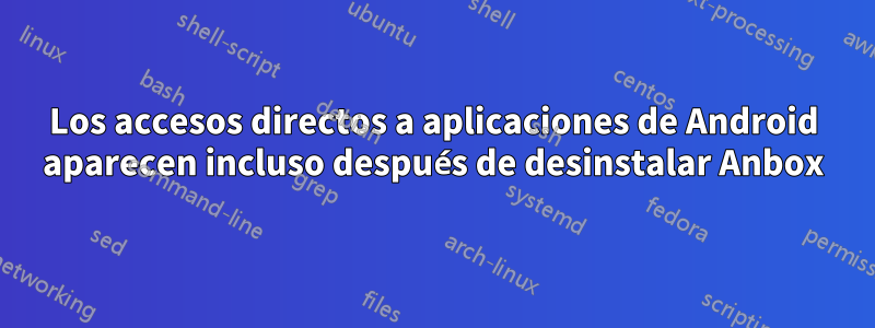 Los accesos directos a aplicaciones de Android aparecen incluso después de desinstalar Anbox