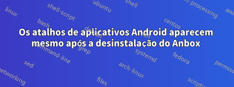 Os atalhos de aplicativos Android aparecem mesmo após a desinstalação do Anbox