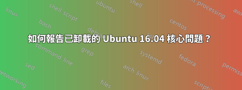 如何報告已卸載的 Ubuntu 16.04 核心問題？