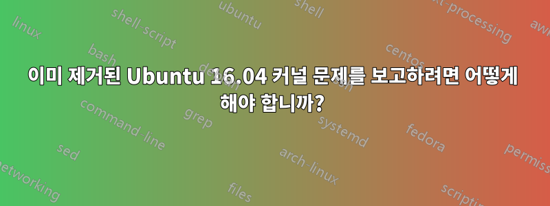 이미 제거된 Ubuntu 16.04 커널 문제를 보고하려면 어떻게 해야 합니까?