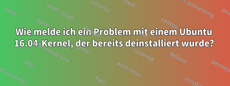 Wie melde ich ein Problem mit einem Ubuntu 16.04-Kernel, der bereits deinstalliert wurde?