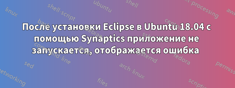 После установки Eclipse в Ubuntu 18.04 с помощью Synaptics приложение не запускается, отображается ошибка 