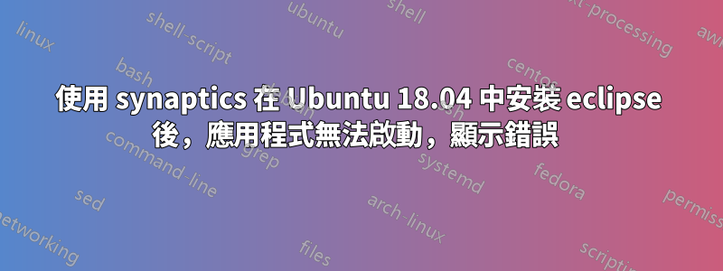 使用 synaptics 在 Ubuntu 18.04 中安裝 eclipse 後，應用程式無法啟動，顯示錯誤 