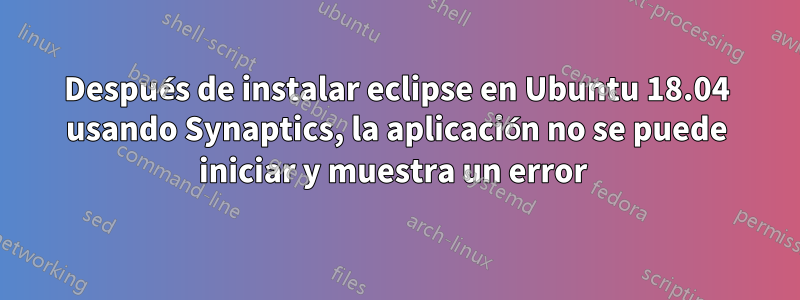 Después de instalar eclipse en Ubuntu 18.04 usando Synaptics, la aplicación no se puede iniciar y muestra un error 