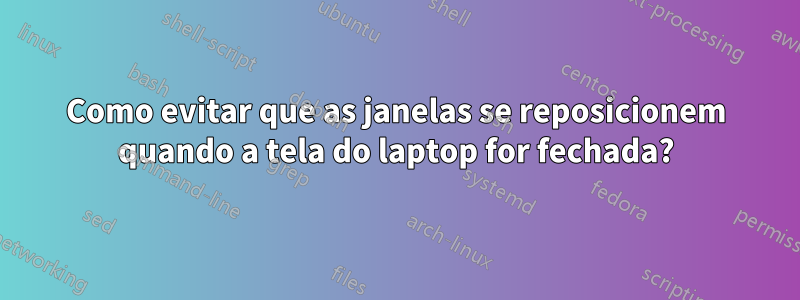 Como evitar que as janelas se reposicionem quando a tela do laptop for fechada?