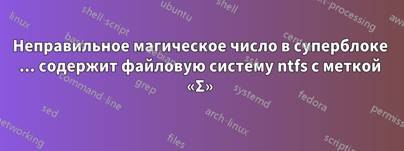 Неправильное магическое число в суперблоке ... содержит файловую систему ntfs с меткой «Σ»